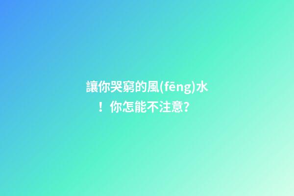 讓你哭窮的風(fēng)水！你怎能不注意？
